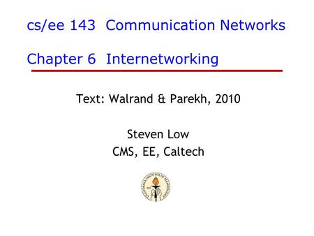 Cs/ee 143 Communication Networks Chapter 6 Internetworking Text: Walrand & Parekh, 2010 Steven Low CMS, EE, Caltech.