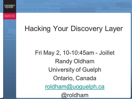 Hacking Your Discovery Layer Fri May 2, 10-10:45am - Joillet Randy Oldham University of Guelph Ontario,