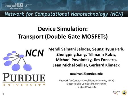 Device Simulation: Transport (Double Gate MOSFETs) Mehdi Salmani Jelodar, Seung Hyun Park, Zhengping Jiang, Tillmann Kubis, Michael Povolotsky, Jim Fonseca,