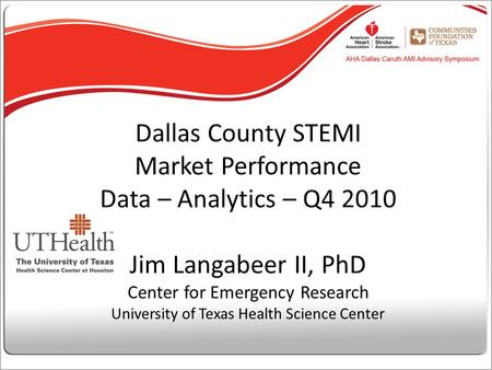 Dallas County STEMI Market Performance Data – Analytics – Q4 2010 Jim Langabeer II, PhD Center for Emergency Research University of Texas Health Science.