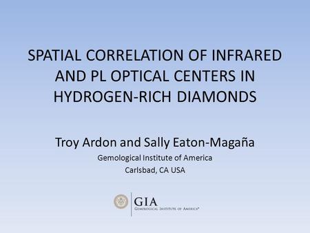 SPATIAL CORRELATION OF INFRARED AND PL OPTICAL CENTERS IN HYDROGEN-RICH DIAMONDS Troy Ardon and Sally Eaton-Magaña Gemological Institute of America Carlsbad,
