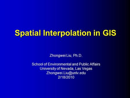 Spatial Interpolation in GIS Zhongwei Liu, Ph.D. School of Environmental and Public Affairs University of Nevada, Las Vegas 2/18/2010.