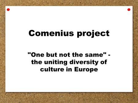 Comenius project One but not the same - the uniting diversity of culture in Europe.