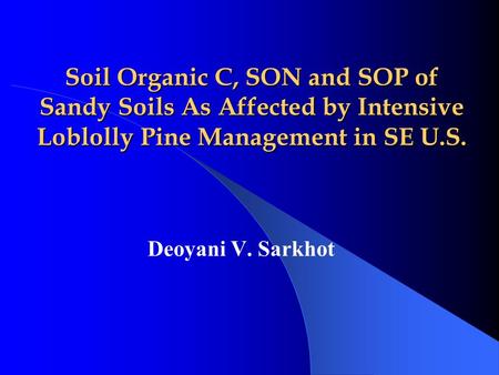 Soil Organic C, SON and SOP of Sandy Soils As Affected by Intensive Loblolly Pine Management in SE U.S. Deoyani V. Sarkhot.