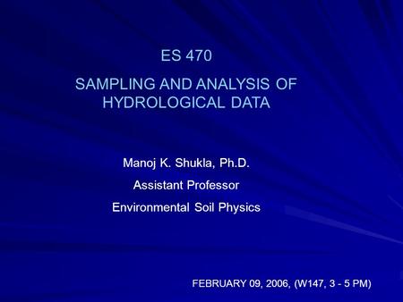 ES 470 SAMPLING AND ANALYSIS OF HYDROLOGICAL DATA Manoj K. Shukla, Ph.D. Assistant Professor Environmental Soil Physics FEBRUARY 09, 2006, (W147, 3 - 5.