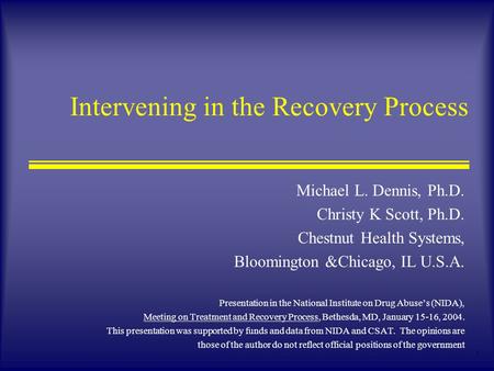 1 Intervening in the Recovery Process Michael L. Dennis, Ph.D. Christy K Scott, Ph.D. Chestnut Health Systems, Bloomington &Chicago, IL U.S.A. Presentation.