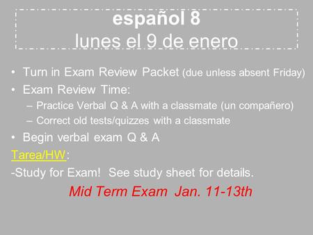 Español 8 lunes el 9 de enero Turn in Exam Review Packet (due unless absent Friday) Exam Review Time: –Practice Verbal Q & A with a classmate (un compañero)