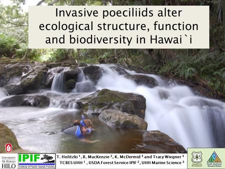 Invasive poeciliids alter ecological structure, function and biodiversity in Hawai`i T. Holitzki 1, R. MacKenzie 2, K. McDermid 3 and Tracy Wiegner 3 TCBES.