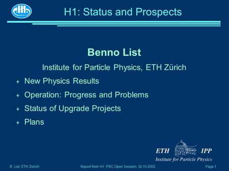 B. List, ETH Zürich Page 1 Report from H1: PRC Open Session, 30.10.2002 H1: Status and Prospects Benno List Institute for Particle Physics, ETH Zürich.