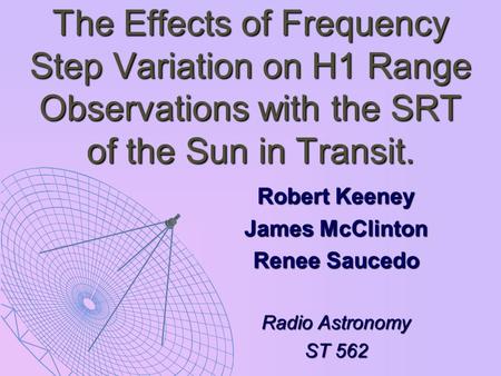 The Effects of Frequency Step Variation on H1 Range Observations with the SRT of the Sun in Transit. Robert Keeney James McClinton Renee Saucedo Radio.