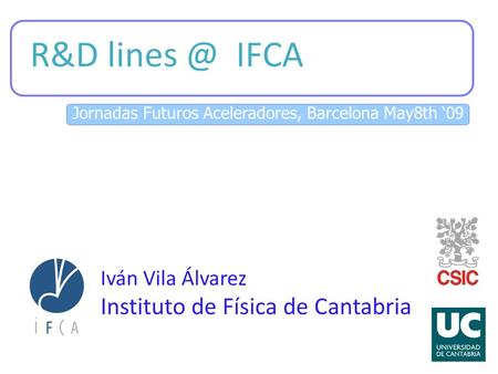 Jornadas Futuros Aceleradores, Barcelona May8th ‘09 R&D IFCA Iván Vila Álvarez Instituto de Física de Cantabria.