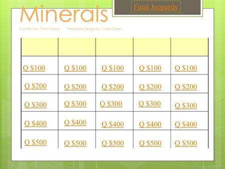 Minerals Content by: Pam Mason Template Design by: Mark Geary Q $100 Q $200 Q $300 Q $400 Q $500 Q $100 Q $200 Q $300 Q $400 Q $500 Final Jeopardy.