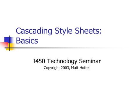 Cascading Style Sheets: Basics I450 Technology Seminar Copyright 2003, Matt Hottell.