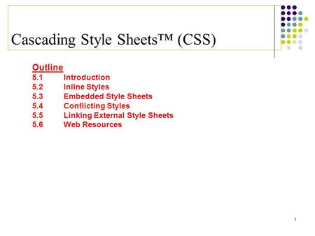 1 Cascading Style Sheets™ (CSS) Outline 5.1 Introduction 5.2 Inline Styles 5.3 Embedded Style Sheets 5.4 Conflicting Styles 5.5 Linking External Style.