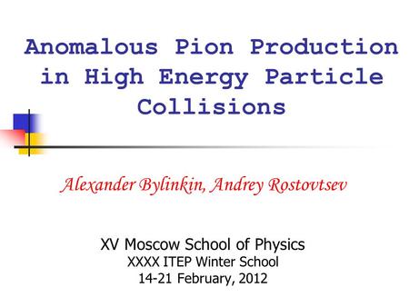 Anomalous Pion Production in High Energy Particle Collisions Alexander Bylinkin, Andrey Rostovtsev XV Moscow School of Physics XXXX ITEP Winter School.