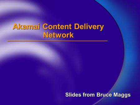 Akamai Content Delivery Network Slides from Bruce Maggs.