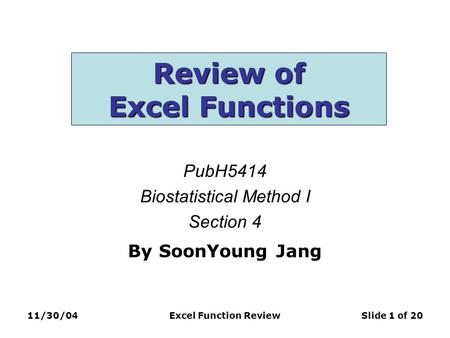 11/30/04Excel Function ReviewSlide 1 of 20 Review of Excel Functions PubH5414 Biostatistical Method I Section 4 By SoonYoung Jang.