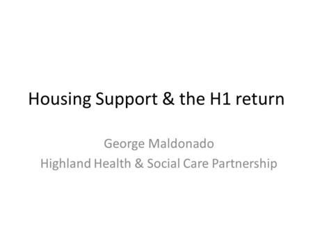 Housing Support & the H1 return George Maldonado Highland Health & Social Care Partnership.