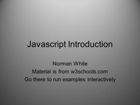 Javascript Introduction Norman White Material is from w3schools.com Go there to run examples interactively.