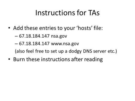 Instructions for TAs Add these entries to your ‘hosts’ file: – 67.18.184.147 nsa.gov – 67.18.184.147 www.nsa.gov (also feel free to set up a dodgy DNS.