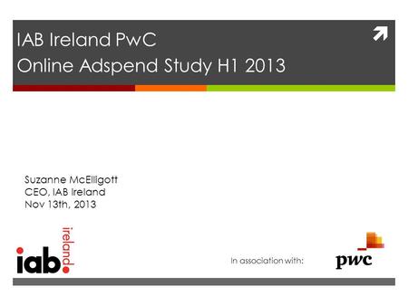  IAB Ireland PwC Online Adspend Study H1 2013 Suzanne McElligott CEO, IAB Ireland Nov 13th, 2013 In association with: