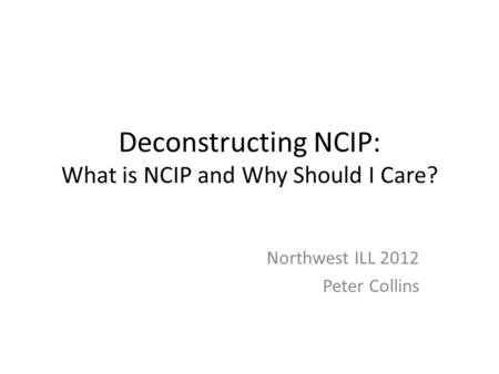Deconstructing NCIP: What is NCIP and Why Should I Care? Northwest ILL 2012 Peter Collins.