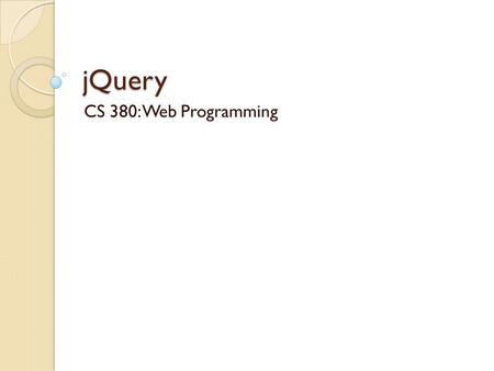 JQuery CS 380: Web Programming. What is jQuery? jQuery is a fast and concise JavaScript Library that simplifies HTML document traversing, event handling,