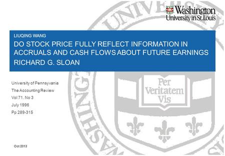 LIUQING WANG DO STOCK PRICE FULLY REFLECT INFORMATION IN ACCRUALS AND CASH FLOWS ABOUT FUTURE EARNINGS RICHARD G. SLOAN Oct 2013 University of Pennsyvania.
