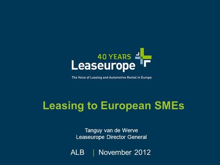 Leasing to European SMEs ALB | November 2012 Tanguy van de Werve Leaseurope Director General.