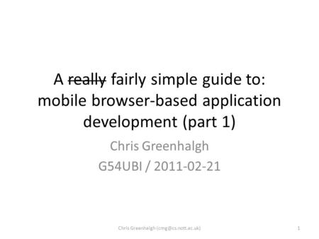 A really fairly simple guide to: mobile browser-based application development (part 1) Chris Greenhalgh G54UBI / 2011-02-21 1Chris Greenhalgh