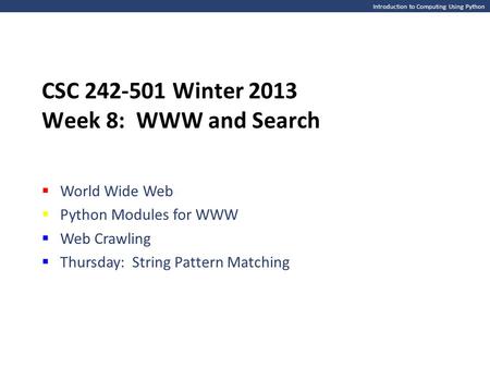 Introduction to Computing Using Python CSC 242-501 Winter 2013 Week 8: WWW and Search  World Wide Web  Python Modules for WWW  Web Crawling  Thursday: