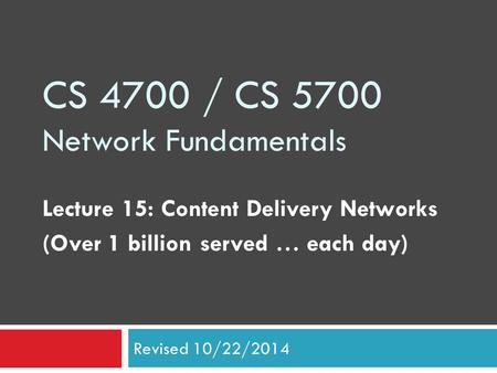 CS 4700 / CS 5700 Network Fundamentals Lecture 15: Content Delivery Networks (Over 1 billion served … each day) Revised 10/22/2014.