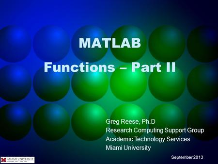 MATLAB Functions – Part II Greg Reese, Ph.D Research Computing Support Group Academic Technology Services Miami University September 2013.