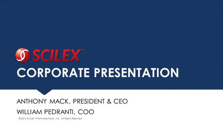 CORPORATE PRESENTATION ANTHONY MACK, PRESIDENT & CEO WILLIAM PEDRANTI, COO © 2014 SCILEX Pharmaceuticals, Inc. All Rights Reserved.