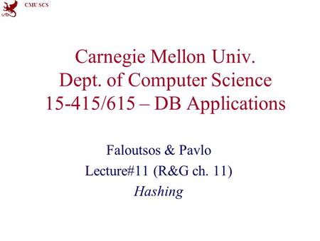 CMU SCS Carnegie Mellon Univ. Dept. of Computer Science 15-415/615 – DB Applications Faloutsos & Pavlo Lecture#11 (R&G ch. 11) Hashing.
