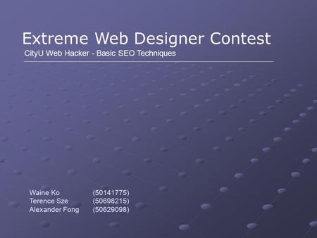 Extreme Web Designer Contest CityU Web Hacker - Basic SEO Techniques Waine Ko (50141775) Terence Sze (50698215) Alexander Fong (50629098)