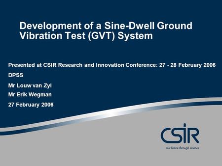 Development of a Sine-Dwell Ground Vibration Test (GVT) System Presented at CSIR Research and Innovation Conference: 27 - 28 February 2006 DPSS Mr Louw.