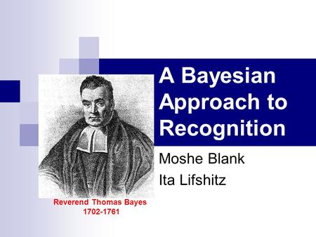A Bayesian Approach to Recognition Moshe Blank Ita Lifshitz Reverend Thomas Bayes 1702-1761.