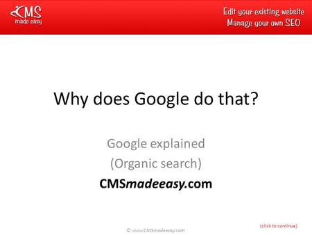 © www.CMSmadeeasy.com Why does Google do that? Google explained (Organic search) CMSmadeeasy.com (click to continue)