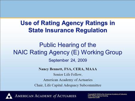 Copyright © 2008 by the American Academy of Actuaries NAIC Rating Agency Hearing September 2009 Use of Rating Agency Ratings in State Insurance Regulation.