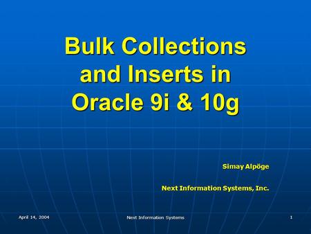April 14, 2004 Next Information Systems 1 Bulk Collections and Inserts in Oracle 9i & 10g Simay Alpöge Next Information Systems, Inc.