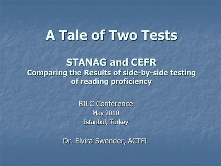 A Tale of Two Tests STANAG and CEFR Comparing the Results of side-by-side testing of reading proficiency BILC Conference May 2010 Istanbul, Turkey Dr.