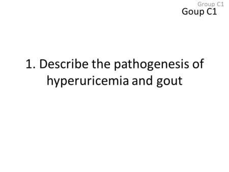 1. Describe the pathogenesis of hyperuricemia and gout Goup C1 Group C1.