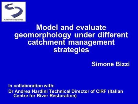 Simone Bizzi In collaboration with: Dr Andrea Nardini Technical Director of CIRF (Italian Centre for River Restoration) Model and evaluate geomorphology.