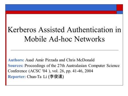 Kerberos Assisted Authentication in Mobile Ad-hoc Networks Authors: Asad Amir Pirzada and Chris McDonald Sources: Proceedings of the 27th Australasian.