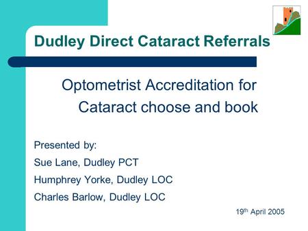 Dudley Direct Cataract Referrals Optometrist Accreditation for Cataract choose and book Presented by: Sue Lane, Dudley PCT Humphrey Yorke, Dudley LOC.
