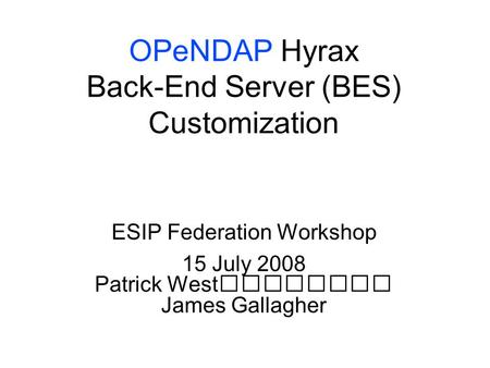 OPeNDAP Hyrax Back-End Server (BES) Customization ESIP Federation Workshop 15 July 2008 Patrick West James Gallagher.