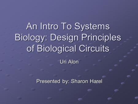 An Intro To Systems Biology: Design Principles of Biological Circuits Uri Alon Presented by: Sharon Harel.