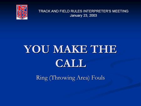 YOU MAKE THE CALL Ring (Throwing Area) Fouls TRACK AND FIELD RULES INTERPRETER’S MEETING January 23, 2003.
