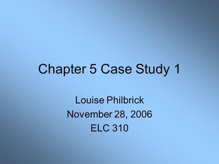 Chapter 5 Case Study 1 Louise Philbrick November 28, 2006 ELC 310.
